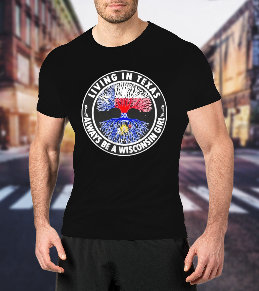 Living In Texas Tree Roots Always Be A Wisconsin Girl T-Shirt