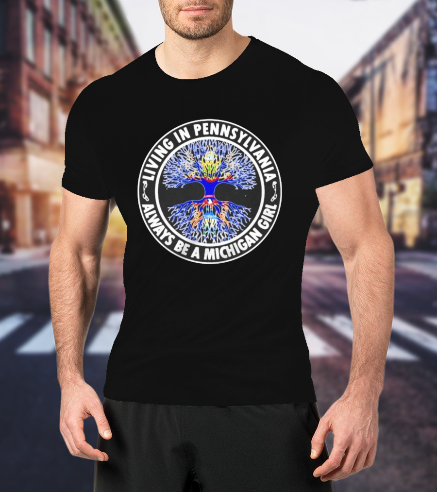 Living In Pennsylvania Always Be A Michigan Girl Tree Roots T-Shirt