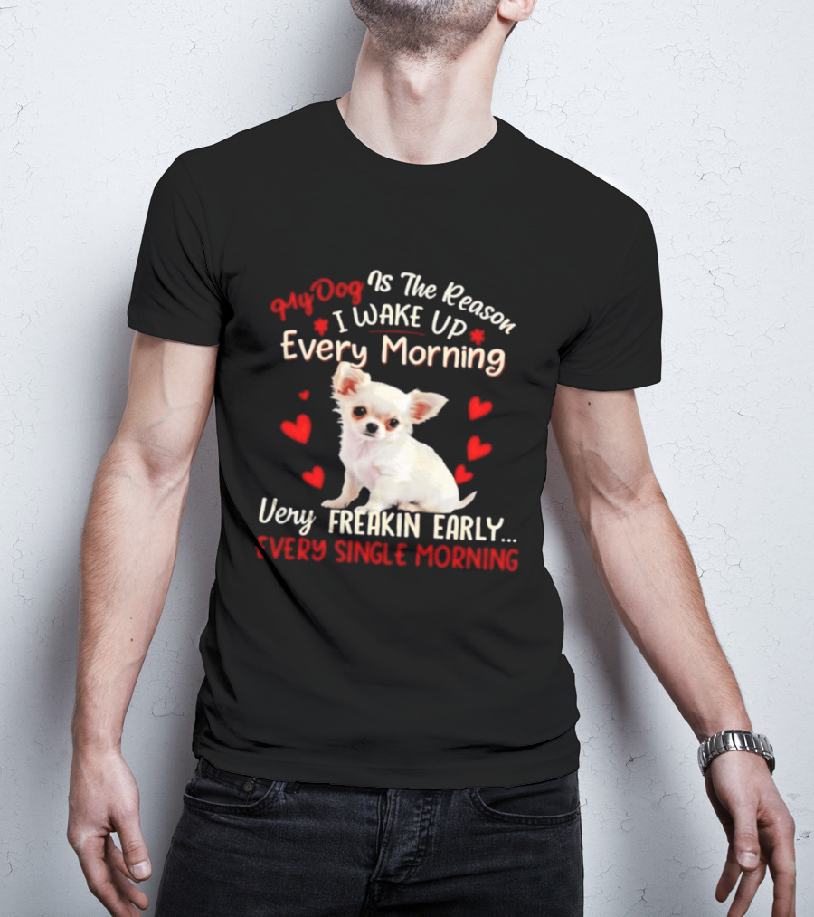 My Dog Is The Reason I Wake Up Every Morning Very Freakin Early Chihuahua Every Single Morning T-Shirt