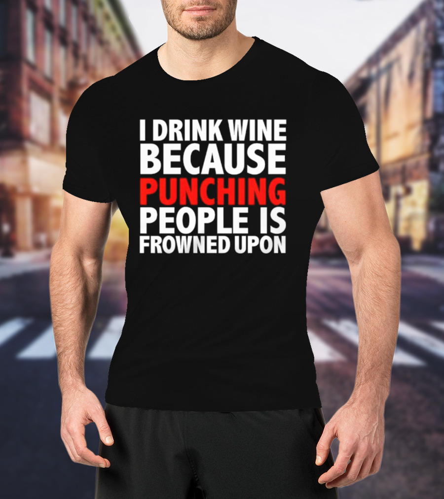 I Drink Wine Because Punching People Is Frowned Upon T-Shirt