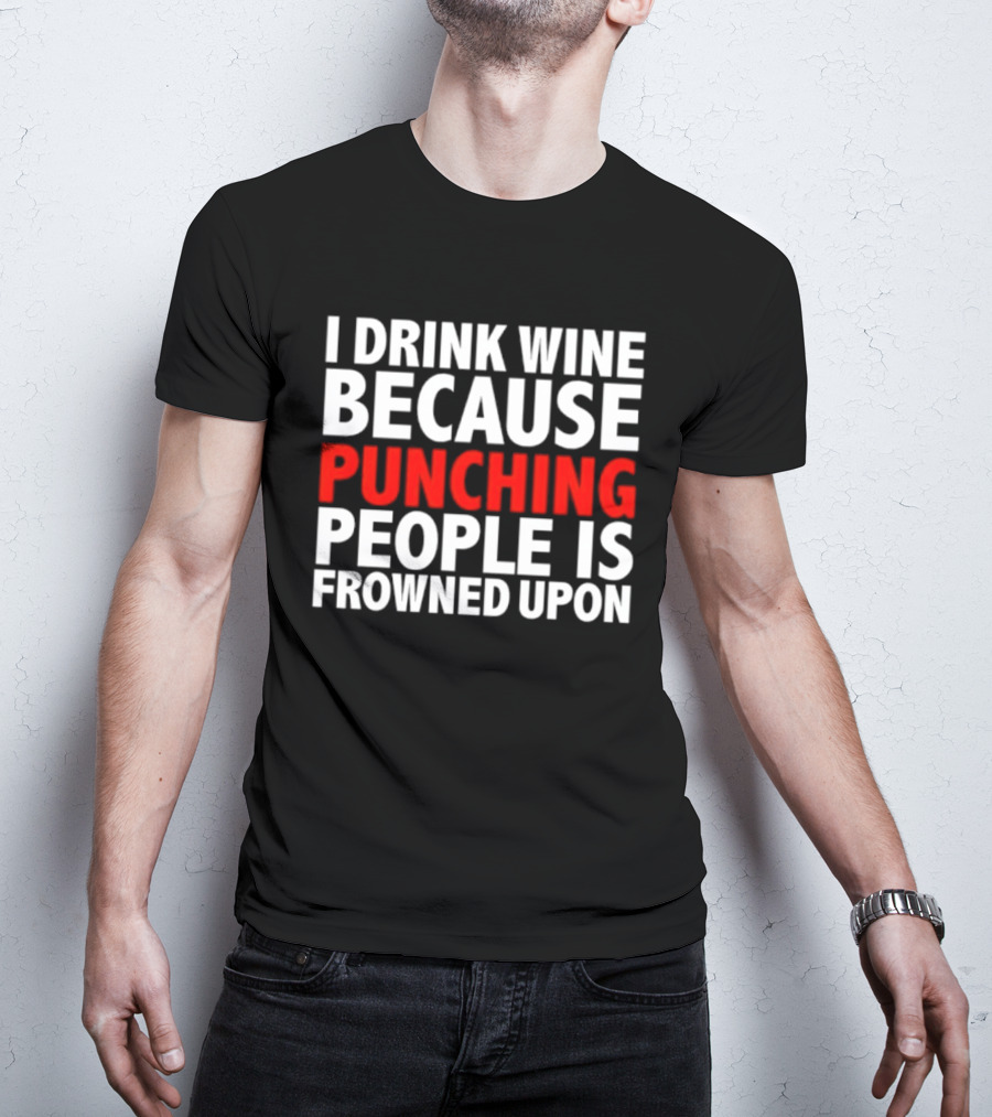 I Drink Wine Because Punching People Is Frowned Upon T-Shirt