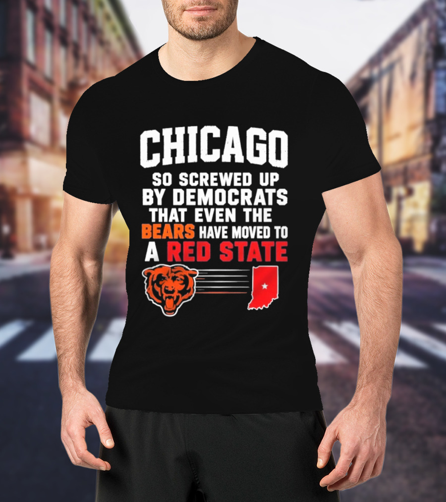 Chicago So Screwed Up By Democrats That Even The Bears Have Moved To A Red State T-Shirt