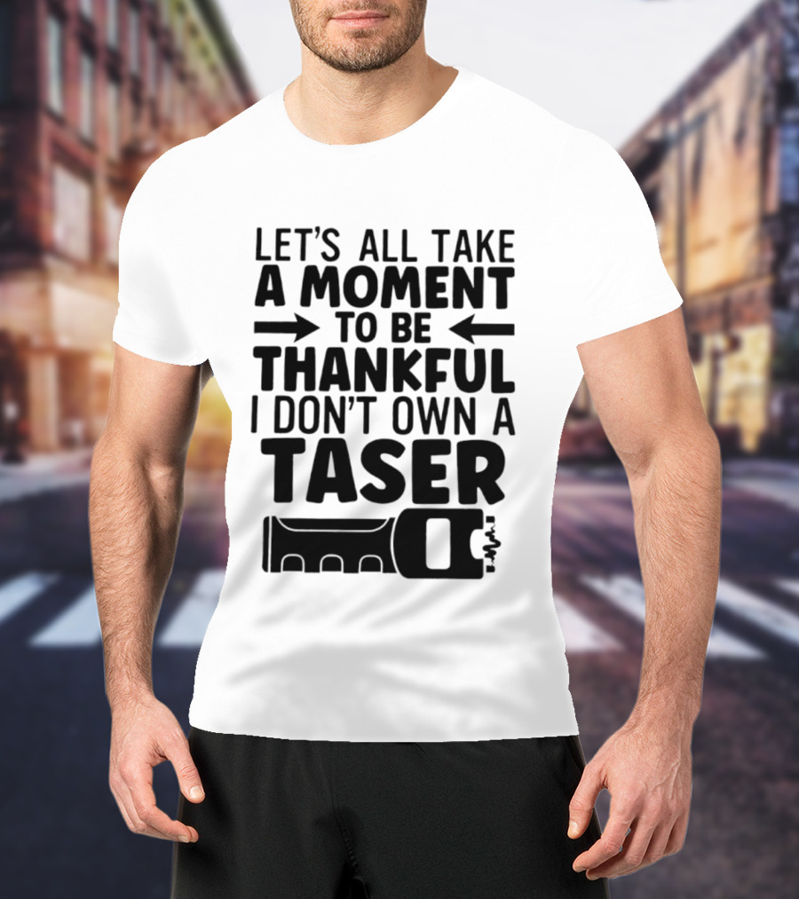 Let's All Take A Moment To Be Thankful I Don't Own A Taser T-Shirt