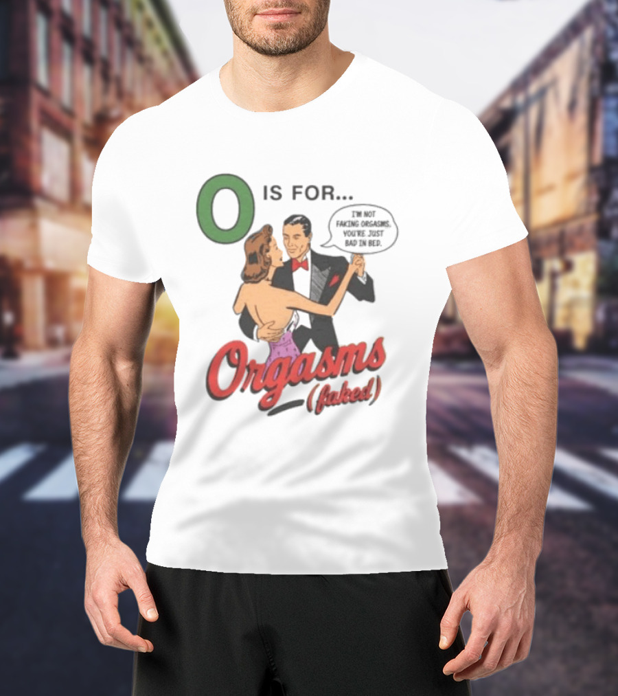 O Is For Orgasm Faked I'm Not Faking Orgasms You're Just Bad In Bed T-Shirt
