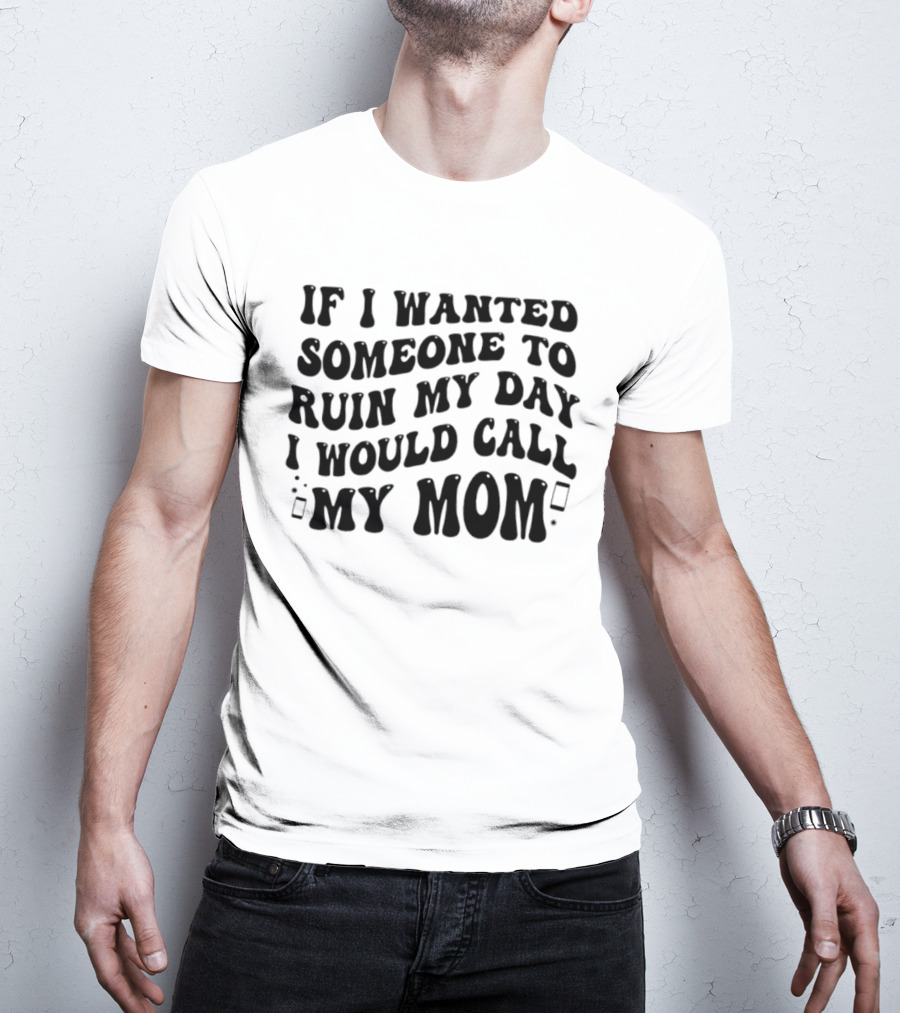 If I Wanted Someone To Ruin My Day I Would Call My Mom T-Shirt
