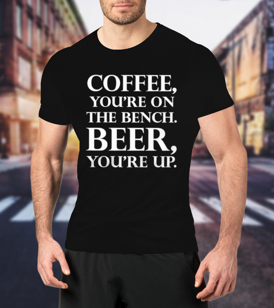 Coffee You're On The Bench Beer You're Up Statement For Beverage Enthusiasts T-Shirt