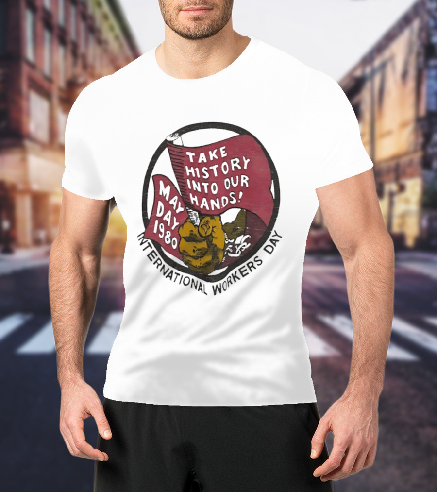 International Workers Day May Day 1980 Take History Into Our Hands T-Shirt