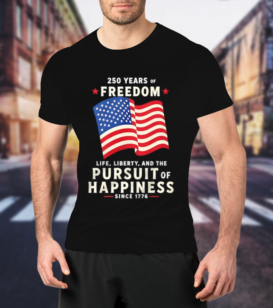 250 Years Of Freedom Life Liberty Pursuit Of Happiness Since 1776 American Flag T-Shirt