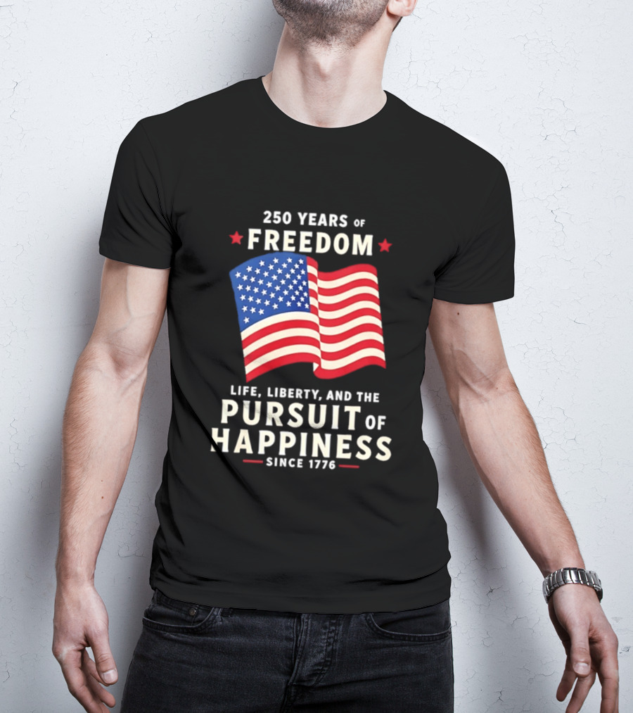 250 Years Of Freedom Life Liberty Pursuit Of Happiness Since 1776 American Flag T-Shirt