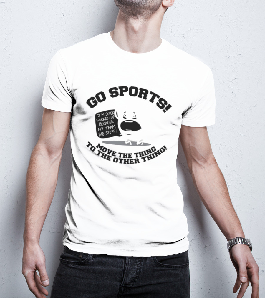 Go Sports Super Worked Up Because My Team Did Stuff Move The Thing To The Other Thing T-Shirt