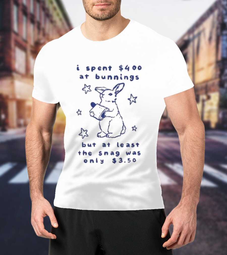 Rabbit I Spent $400 At Bunnings But At Least The Snag Was Only $350 T-Shirt