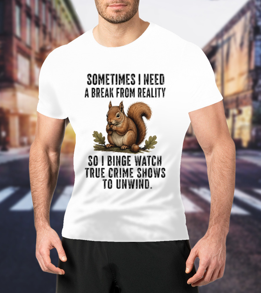Squirrel With Text Sometimes I Need A Break From Reality So I Binge True Crime Shows To Unwind T-Shirt
