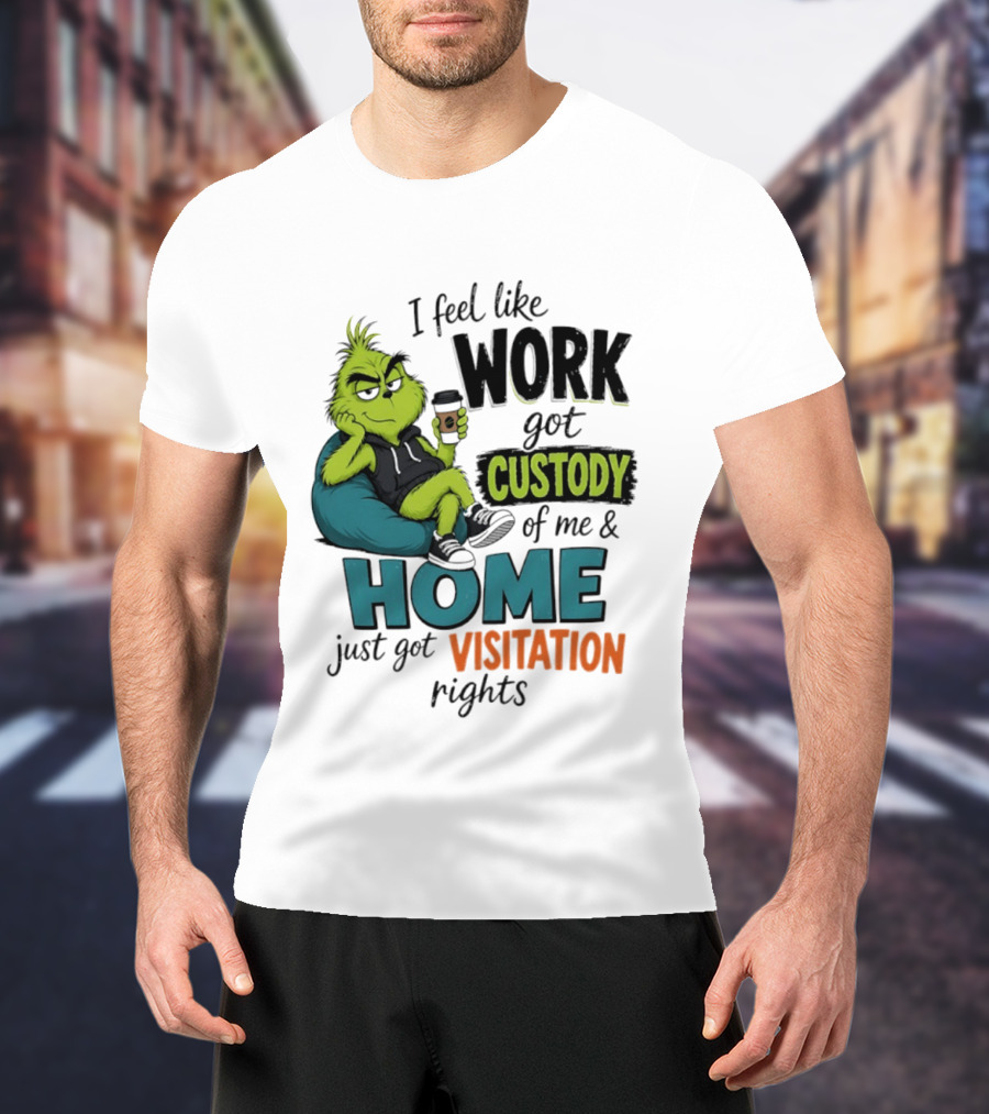 I Feel Like Work Got Custody Of Me And Home Just Got Visitation Rights Grinch T-Shirt