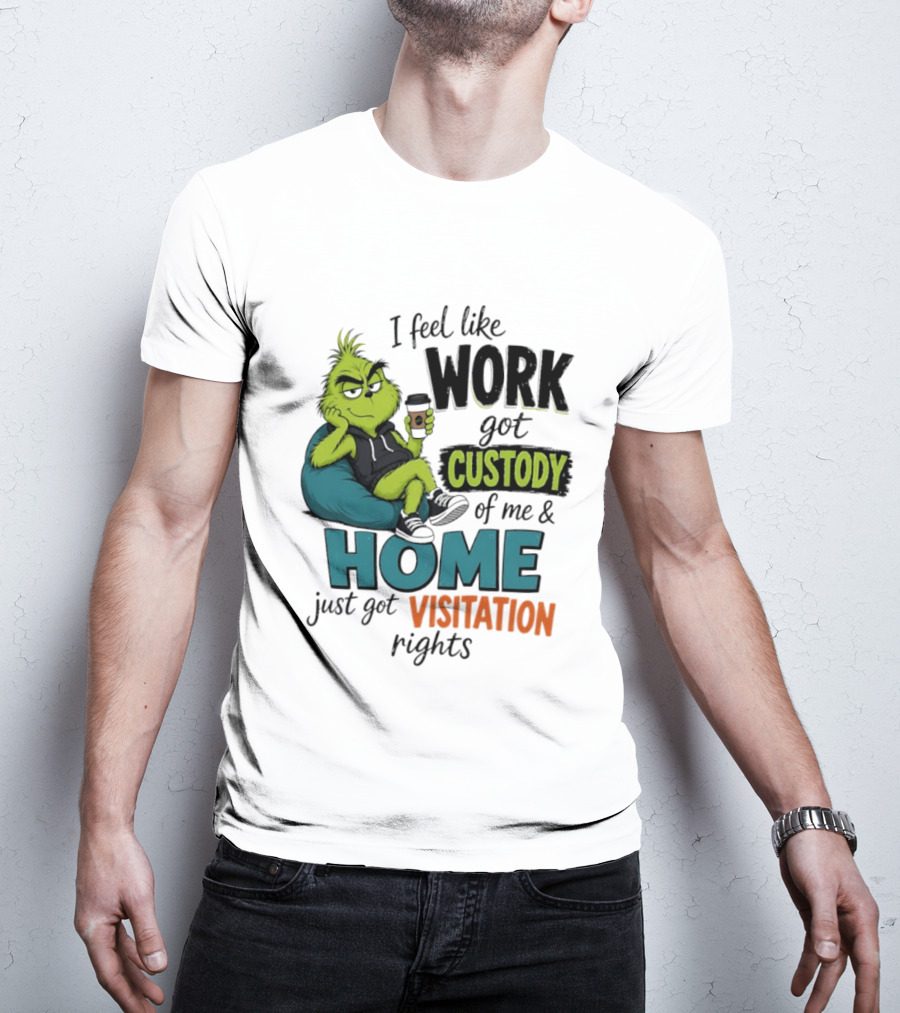 I Feel Like Work Got Custody Of Me And Home Just Got Visitation Rights Grinch T-Shirt