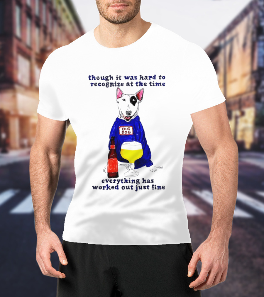 Though It Was Hard To Recognize At The Time Everything Has Worked Out Just Fine Big Dog T-Shirt