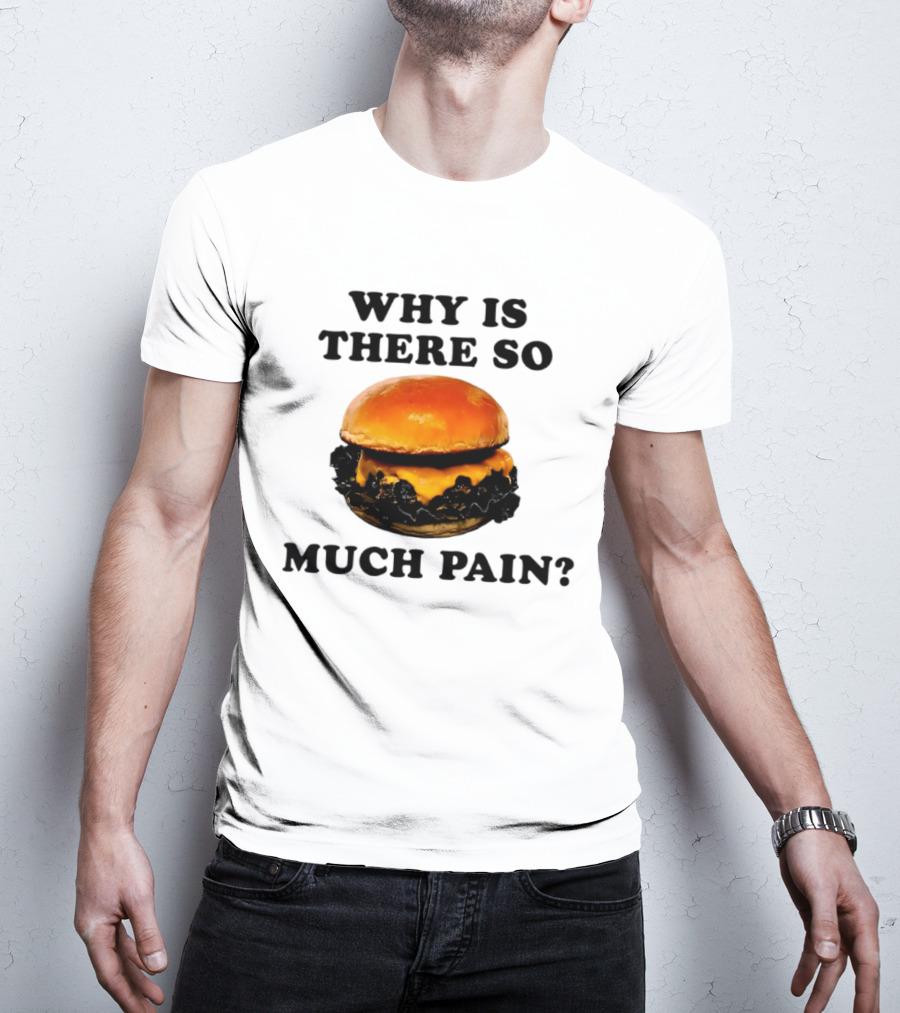 Why Is There So Much Pain Cheeseburger Burger T-Shirt