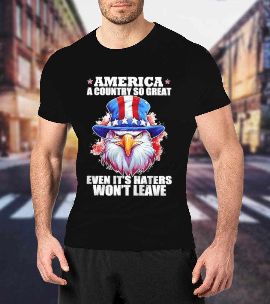 America A Country So Great Even Its Haters Won't Leave Eagle Stars Stripes Hat T-Shirt