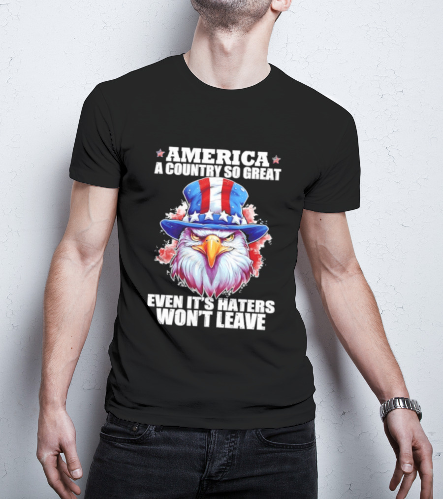 America A Country So Great Even Its Haters Won't Leave Eagle Stars Stripes Hat T-Shirt