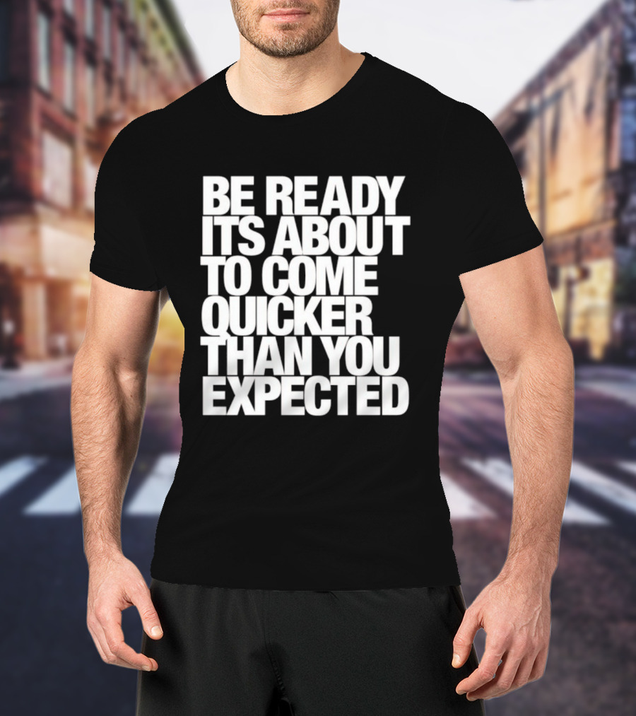 Be Ready It's About To Come Quicker Than You Expected T-Shirt