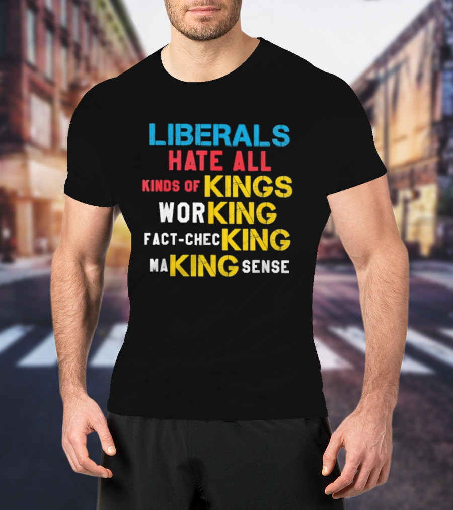 Liberals Hate All Kinds Of Kings Working Fact Checking Making Sense T-Shirt