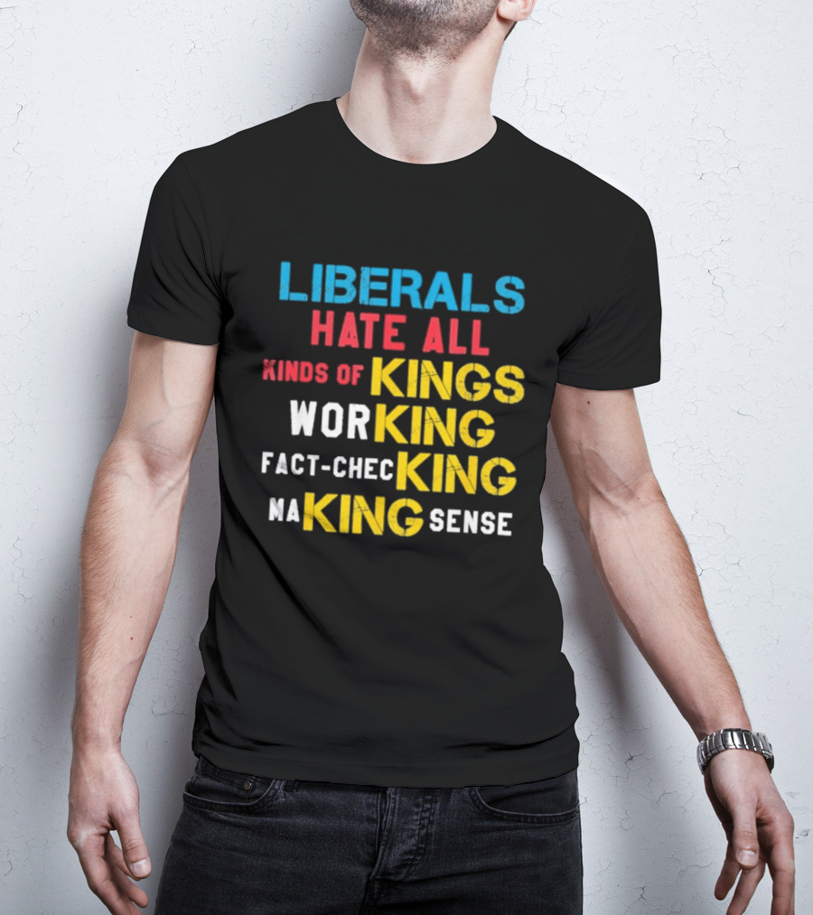 Liberals Hate All Kinds Of Kings Working Fact Checking Making Sense T-Shirt