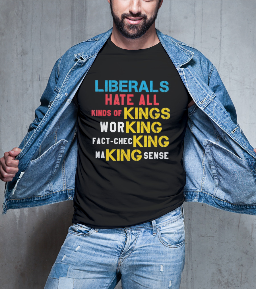 Liberals Hate All Kinds Of Kings Working Fact Checking Making Sense T-Shirt
