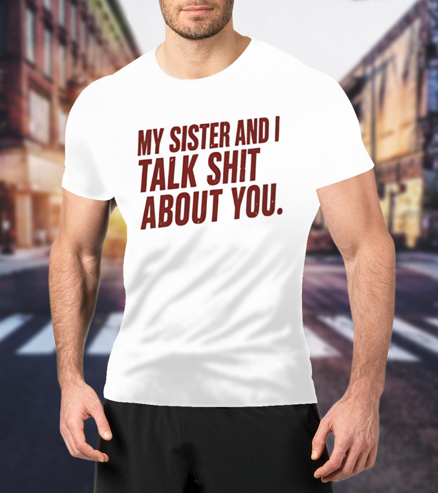 My Sister And I Talk Shit About You T-Shirt