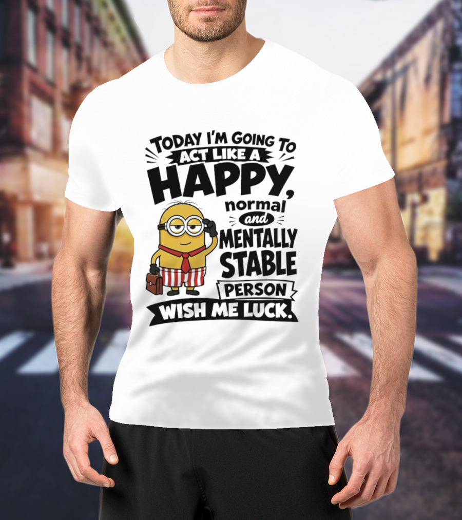 Minions Today I'm Going To Act Like A Happy Normal And Mentally Stable Person Wish Me Luck T-Shirt