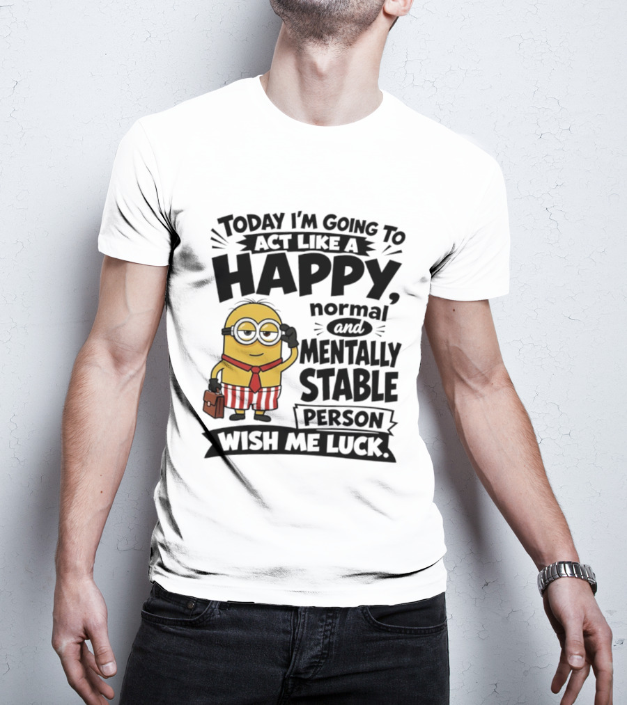 Minions Today I'm Going To Act Like A Happy Normal And Mentally Stable Person Wish Me Luck T-Shirt
