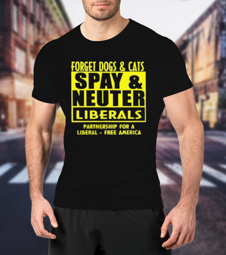 Forget Dogs And Cats Spay And Neuter Liberals Partnership For A Liberal Free America T-Shirt