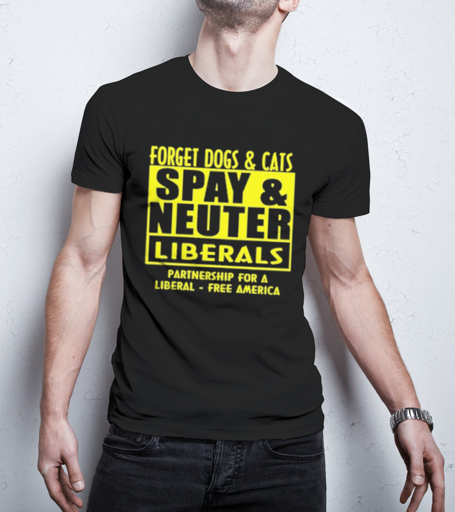 Forget Dogs And Cats Spay And Neuter Liberals Partnership For A Liberal Free America T-Shirt