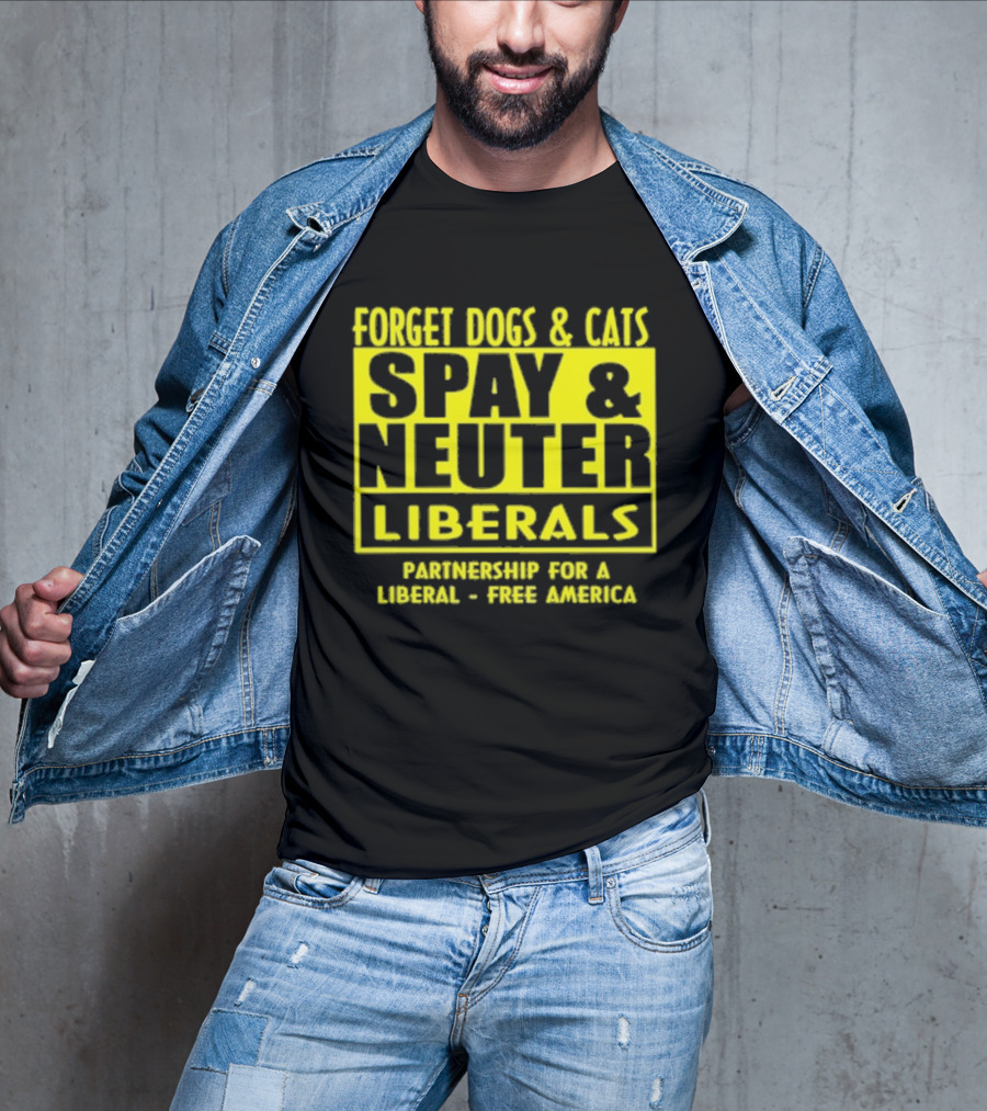 Forget Dogs And Cats Spay And Neuter Liberals Partnership For A Liberal Free America T-Shirt