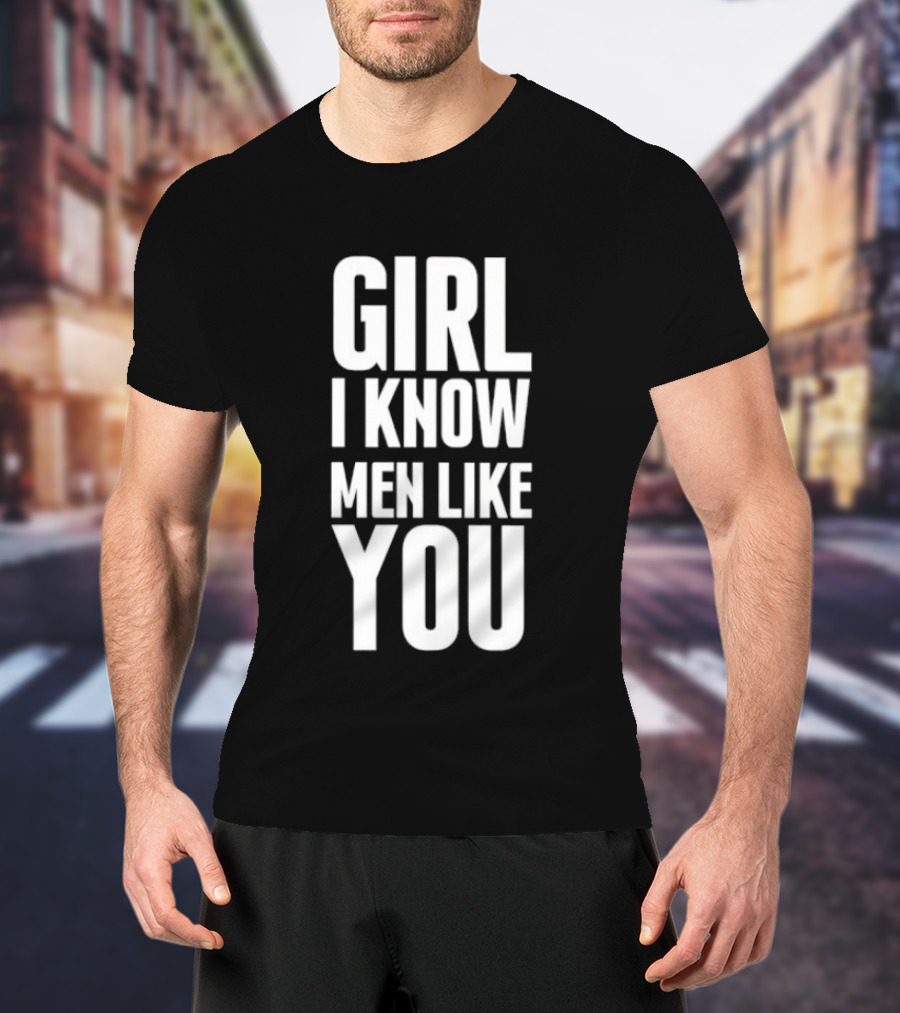 Girl I Know Men Like You Sarcastic T-Shirt