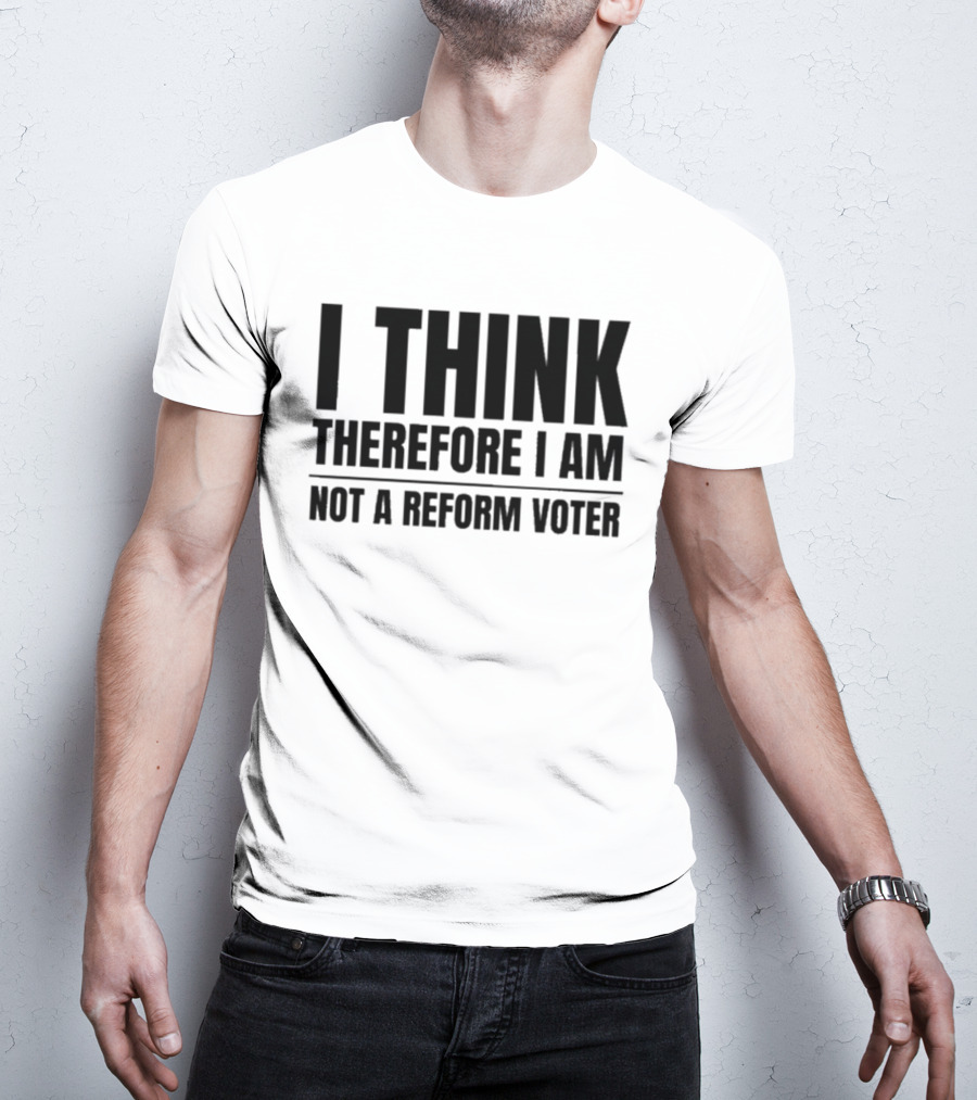 I Think Therefore I Am Not A Reform Voter Sarcasm T-Shirt