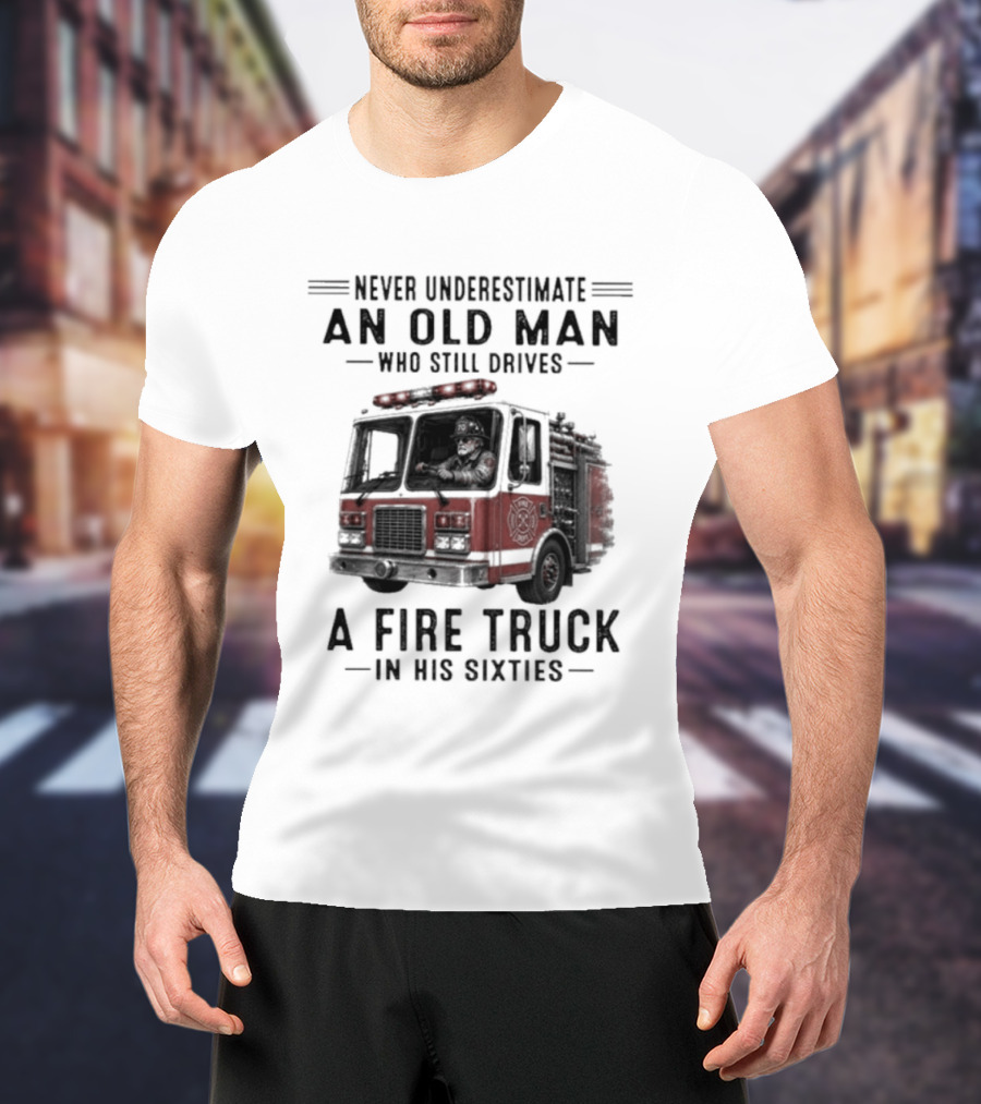 Never Underestimate An Old Man Driving A Fire Truck In His Sixties T-Shirt