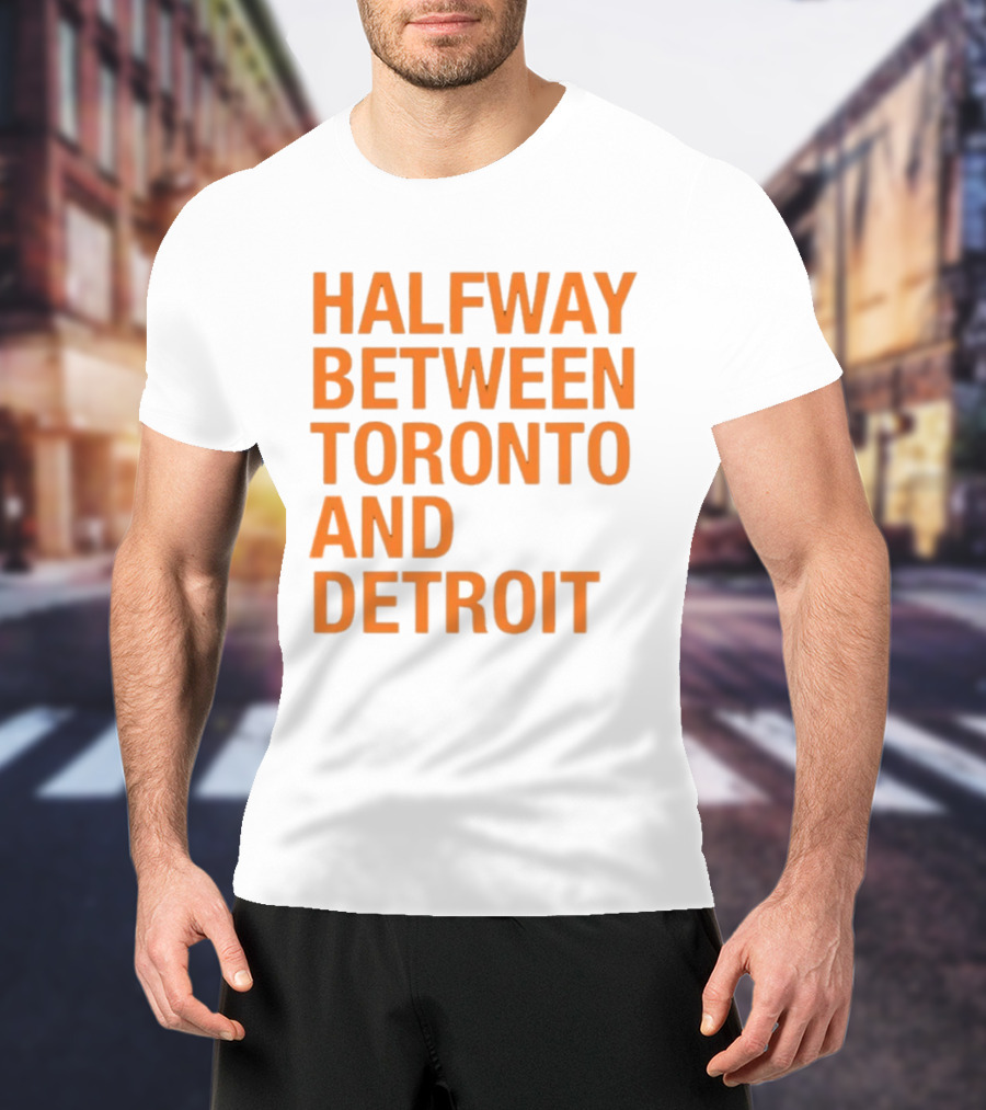 Halfway Between Toronto And Detroit T-Shirt