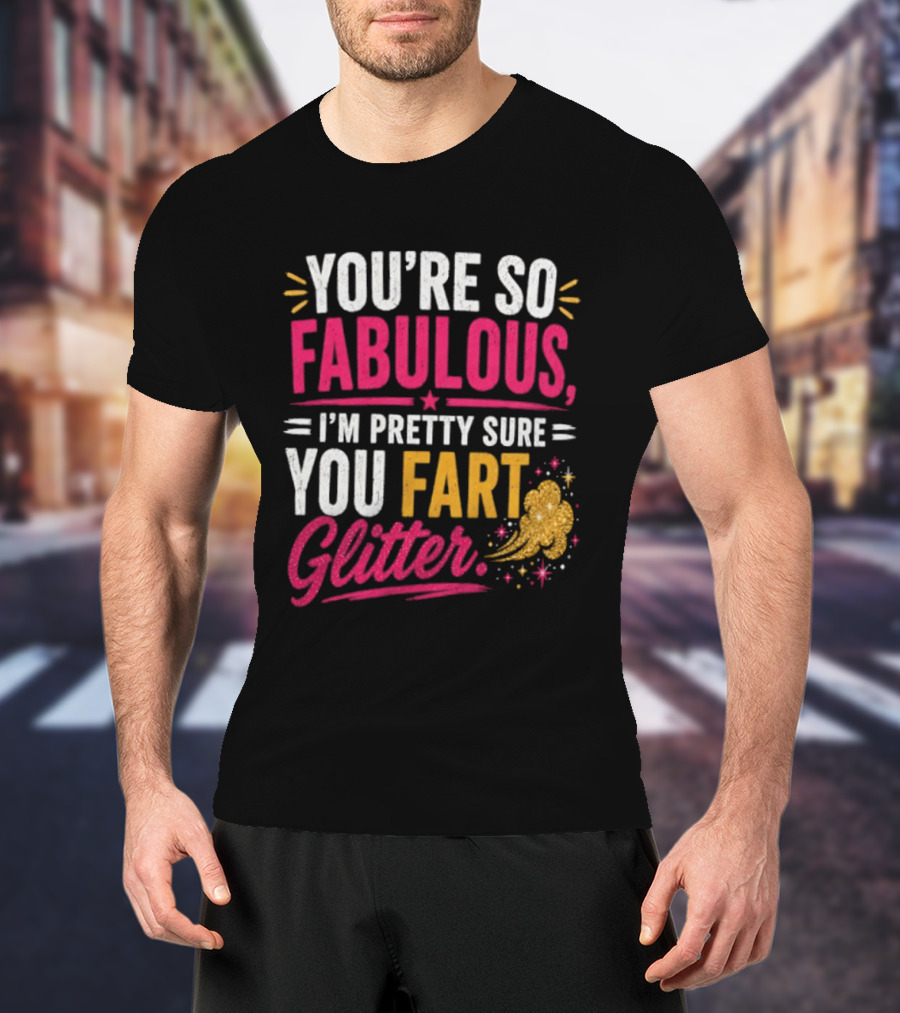 You're So Fabulous I'm Pretty Sure You Fart Glitter T-Shirt