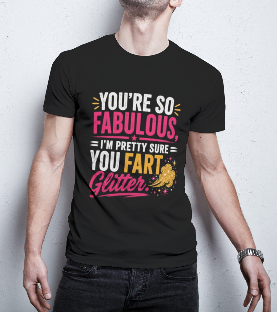 You're So Fabulous I'm Pretty Sure You Fart Glitter T-Shirt