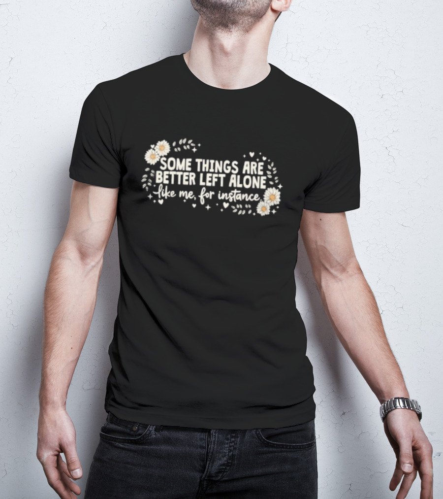 Some Things Are Better Left Alone Like Me For Instance Flower Daisies Blossoms T-Shirt