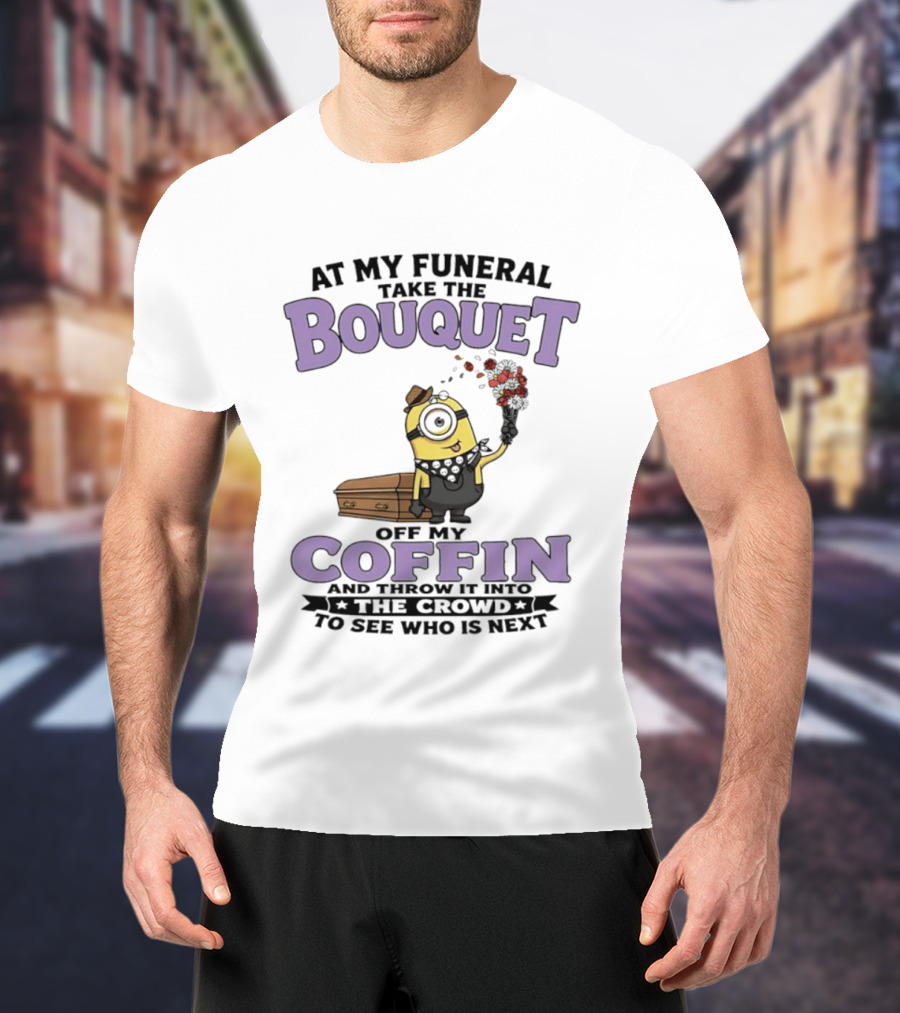 At My Funeral Take The Bouquet Off My Coffin Minion T-Shirt
