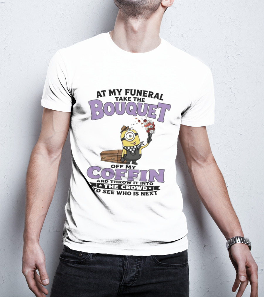 At My Funeral Take The Bouquet Off My Coffin Minion T-Shirt