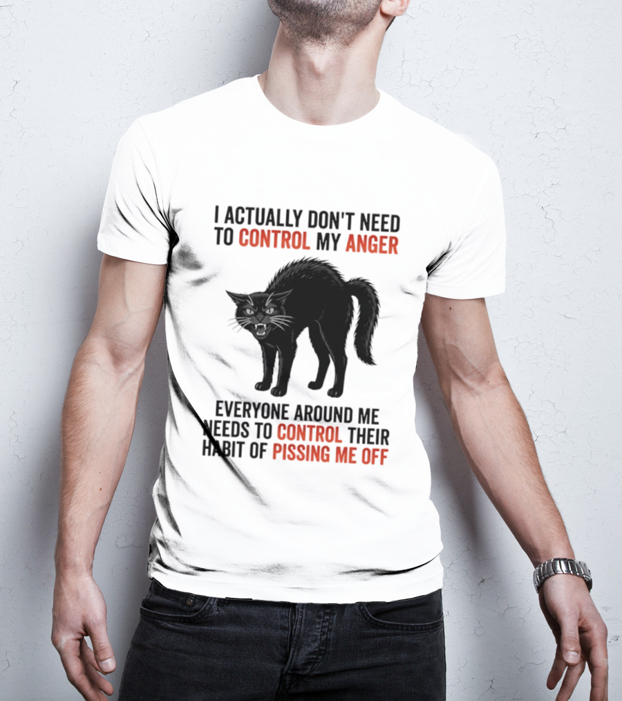 I Actually Don't Need To Control My Anger Everyone Around Me Needs To Control Their Habit Of Pissing Me Off Cat T-Shirt