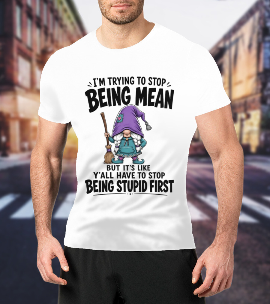 I'm Trying To Stop Being Mean Gnome It's Like Y'all Have To Stop Being Stupid First T-Shirt
