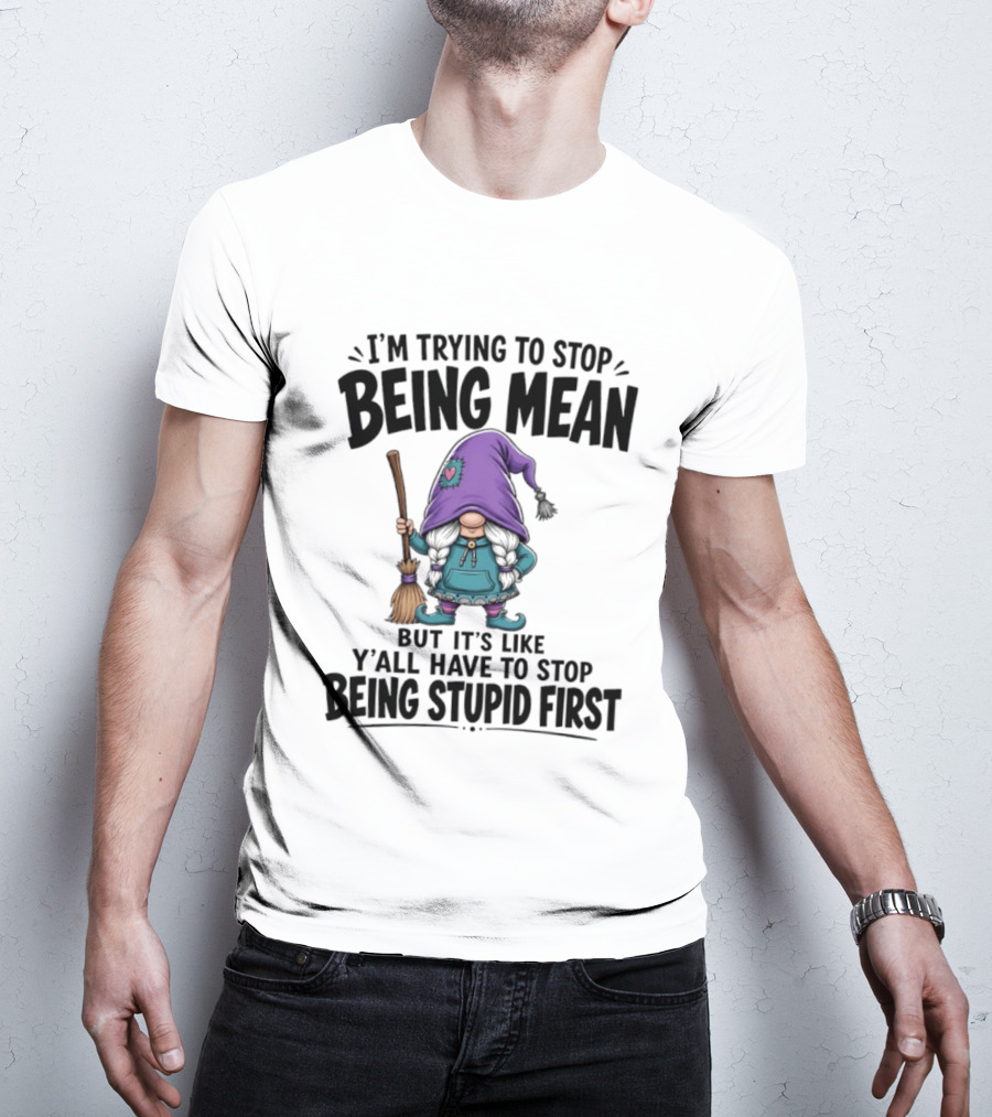I'm Trying To Stop Being Mean Gnome It's Like Y'all Have To Stop Being Stupid First T-Shirt
