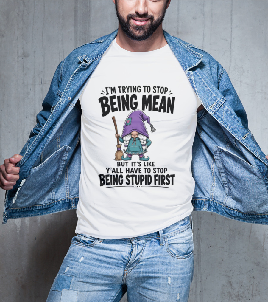 I'm Trying To Stop Being Mean Gnome It's Like Y'all Have To Stop Being Stupid First T-Shirt