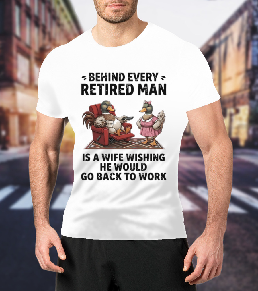 Behind Every Retired Man Is A Wife Wishing He Would Go Back To Work Mallard Ducks In Armchair And Dress T-Shirt