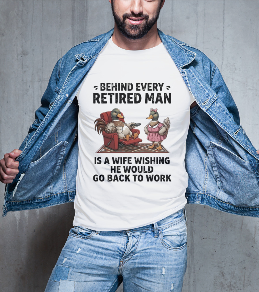 Behind Every Retired Man Is A Wife Wishing He Would Go Back To Work Mallard Ducks In Armchair And Dress T-Shirt