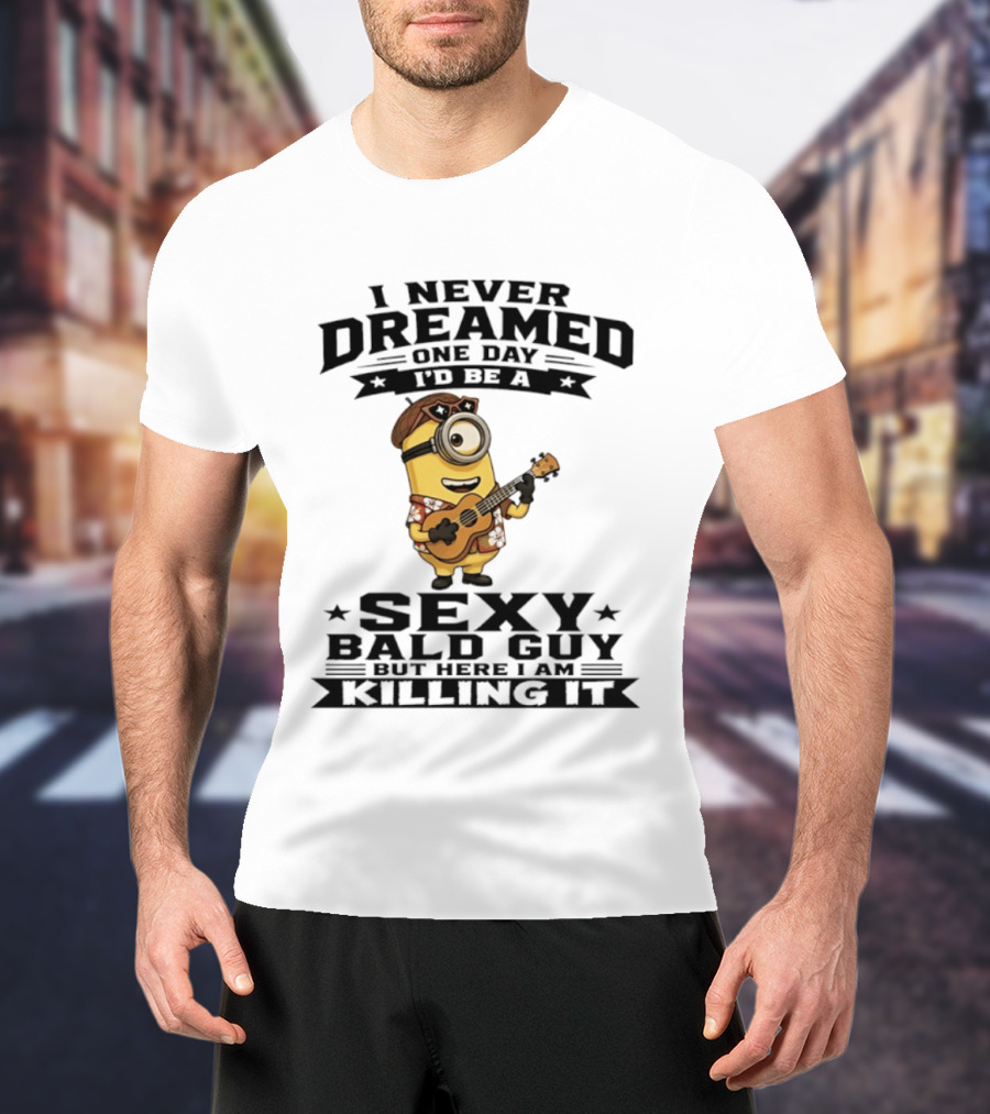 Minion I Never Dreamed One Day I'd Be A Sexy Bald Guy But Here I Am Killing It T-Shirt