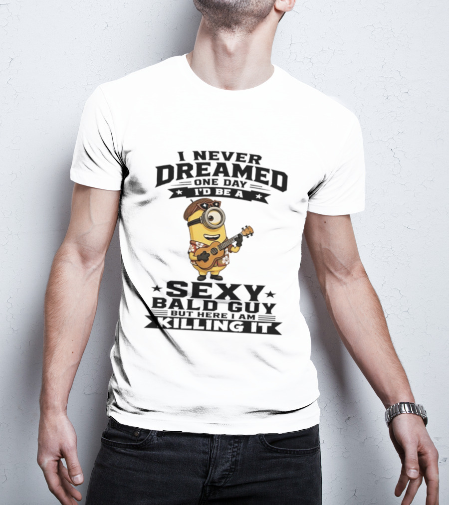 Minion I Never Dreamed One Day I'd Be A Sexy Bald Guy But Here I Am Killing It T-Shirt