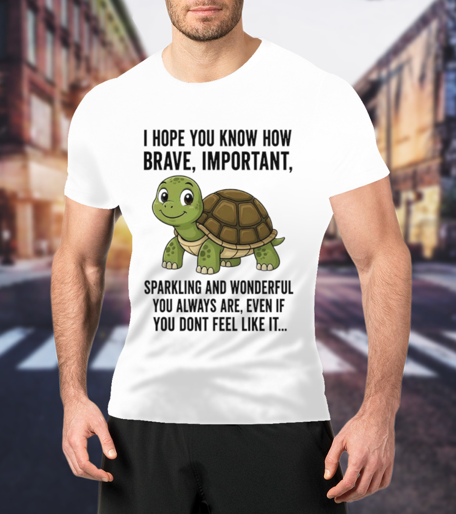 I Hope You Know How Brave Important Sparkling And Wonderful You Always Are Even If You Don't Feel Like It T-Shirt